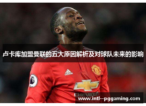 卢卡库加盟曼联的五大原因解析及对球队未来的影响