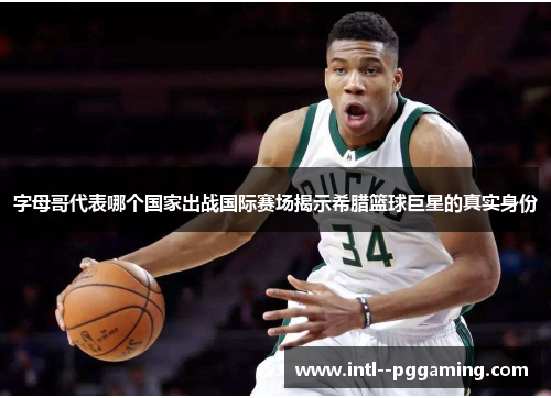 字母哥代表哪个国家出战国际赛场揭示希腊篮球巨星的真实身份