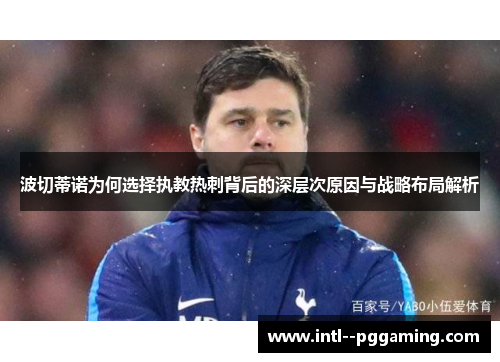 波切蒂诺为何选择执教热刺背后的深层次原因与战略布局解析