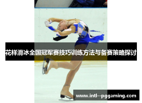 花样滑冰全国冠军赛技巧训练方法与备赛策略探讨