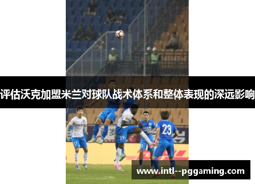 评估沃克加盟米兰对球队战术体系和整体表现的深远影响