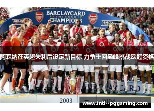 阿森纳在英超失利后设定新目标 力争重回巅峰挑战欧冠资格