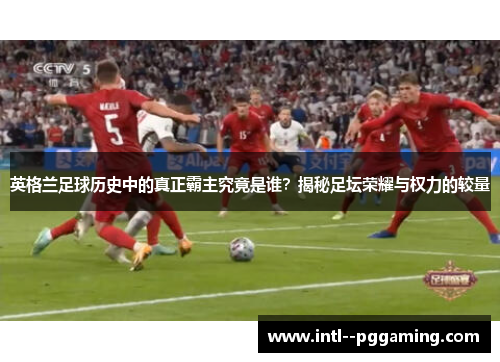 英格兰足球历史中的真正霸主究竟是谁？揭秘足坛荣耀与权力的较量