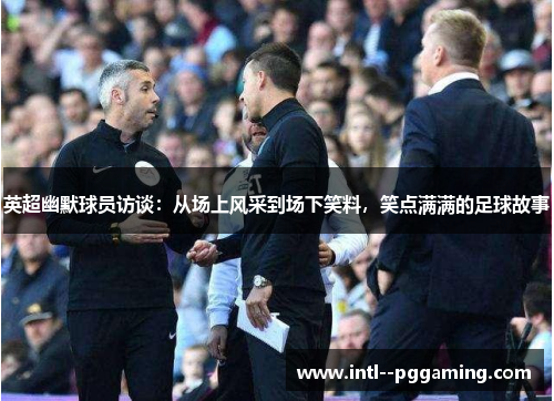 英超幽默球员访谈：从场上风采到场下笑料，笑点满满的足球故事