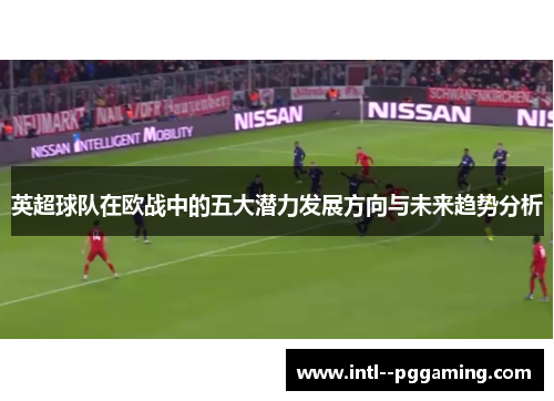英超球队在欧战中的五大潜力发展方向与未来趋势分析