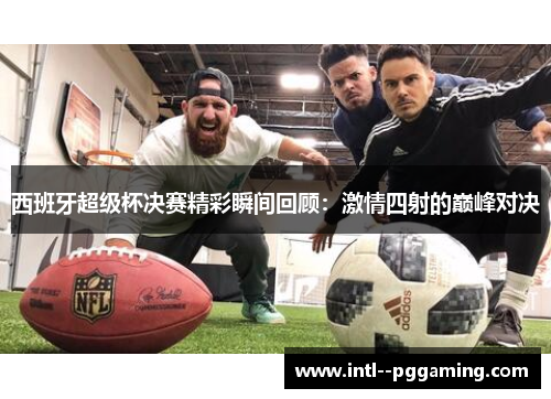 西班牙超级杯决赛精彩瞬间回顾：激情四射的巅峰对决