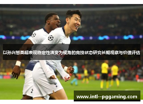 以孙兴慜英超表现稳定性演变为视角的竞技状态研究长期观察与价值评估
