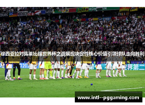 穆西亚拉对阵莱比锡世界杯之战展现决定性核心价值引领球队走向胜利