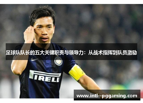 足球队队长的五大关键职责与领导力：从战术指挥到队员激励