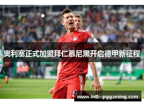 奥利塞正式加盟拜仁慕尼黑开启德甲新征程 奥利塞正式加盟拜仁慕尼黑开启德甲新征程