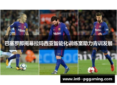 巴塞罗那揭幕拉玛西亚智能化训练室助力青训发展