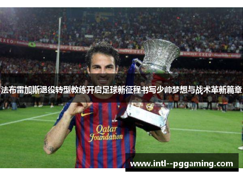 法布雷加斯退役转型教练开启足球新征程书写少帅梦想与战术革新篇章