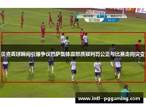 贝克丢球瞬间引爆争议巴萨集体震怒质疑判罚公正与比赛走向突变