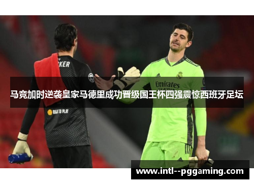 马竞加时逆袭皇家马德里成功晋级国王杯四强震惊西班牙足坛