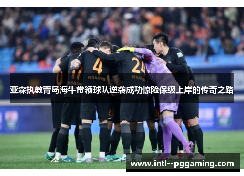 亚森执教青岛海牛带领球队逆袭成功惊险保级上岸的传奇之路