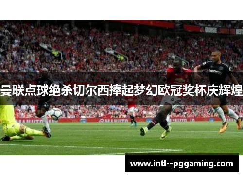 曼联点球绝杀切尔西捧起梦幻欧冠奖杯庆辉煌