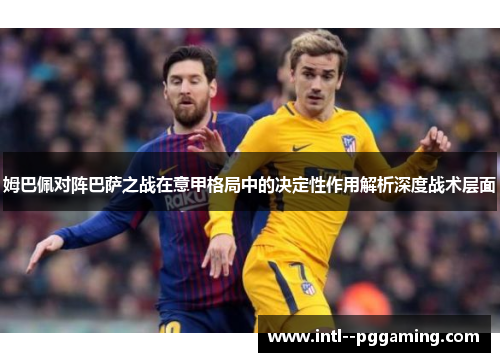 姆巴佩对阵巴萨之战在意甲格局中的决定性作用解析深度战术层面