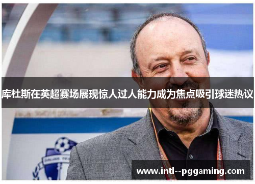 库杜斯在英超赛场展现惊人过人能力成为焦点吸引球迷热议