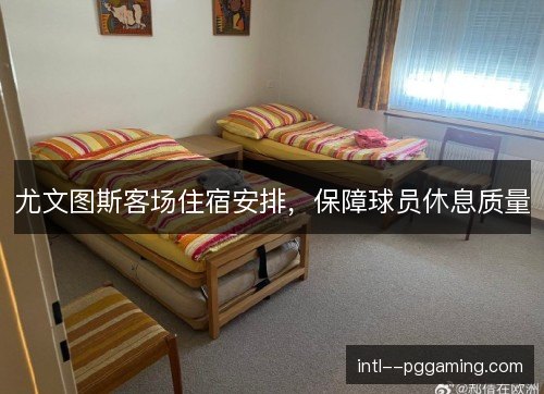 尤文图斯客场住宿安排，保障球员休息质量